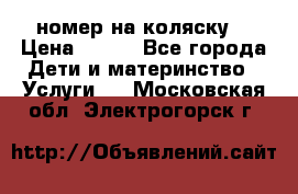 номер на коляску  › Цена ­ 300 - Все города Дети и материнство » Услуги   . Московская обл.,Электрогорск г.